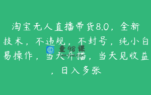 淘宝无人直播带货8.0，全新技术，不违规，不封号，纯小白易操作，当天开播，当天见收益，日入多张