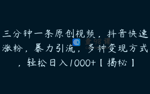 三分钟一条原创视频，抖音快速涨粉，暴力引流，多种变现方式，轻松日入1000+【揭秘】