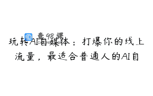 玩转AI自媒体：打爆你的线上流量，最适合普通人的AI自