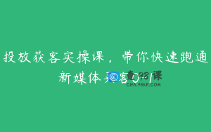 投放获客实操课，带你快速跑通新媒体买客0-1