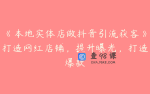 《本地实体店做抖音引流获客》打造网红店铺,提升曝光,打造爆款