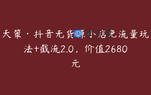 天策·抖音无货源小店免流量玩法+截流2.0，价值2680元