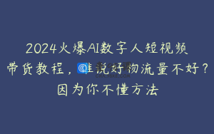 2024火爆AI数字人短视频带货教程，谁说好物流量不好？因为你不懂方法