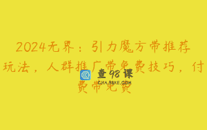 2024无界：引力魔方带推荐玩法，人群推广带免费技巧，付费带免费