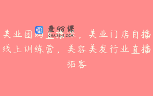 美业团购直播课，美业门店自播线上训练营，美容美发行业直播拓客