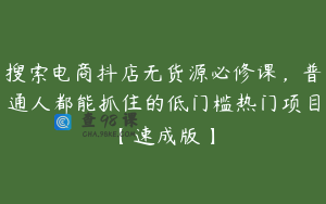 搜索电商抖店无货源必修课，普通人都能抓住的低门槛热门项目【速成版】