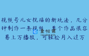 视频号儿女祝福的新玩法，几分钟制作一条视频，单个作品很容易上万播放，可轻松月入过万