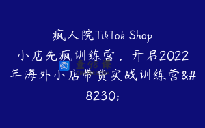 疯人院TikTok Shop小店先疯训练营，开启2022年海外小店带货实战训练营…