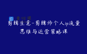 剪辑生意-剪辑师个人ip流量思维与运营策略课