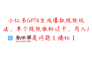 小红书GPT4生成爆款视频玩法，单个视频涨粉过千，月入1W+不是问题【揭秘】