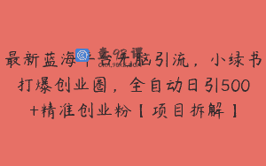 最新蓝海平台无脑引流，小绿书打爆创业圈，全自动日引500+精准创业粉【项目拆解】