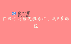 临床诊疗精进班专栏，共8节课程