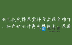 刚老板实操课堂抖音卖课全操作，抖音知识付费实操技术一课通