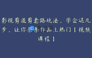 影视剪混剪套路玩法,学会这几步,让你条条作品上热门【视频课程】