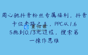 周心驰抖音粉丝专属福利，抖音卡位套路之王，PPC从1.65拖到0.13元过程，搜索第一操作思维