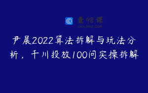 尹晨2022算法拆解与玩法分析，千川投放100问实操拆解