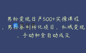 男粉变现日产500+实操课程，男粉暴利转化项目，私域变现，手动和全自动成交