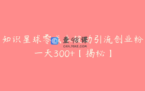 知识星球零成本被动引流创业粉一天300+【揭秘】