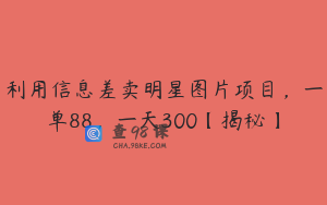 利用信息差卖明星图片项目，一单88，一天300【揭秘】