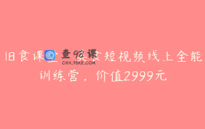 旧食课堂·美食短视频线上全能训练营，价值2999元