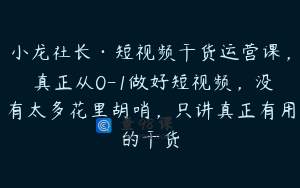 小龙社长·短视频干货运营课，​真正从0-1做好短视频，没有太多花里胡哨，只讲真正有用的干货