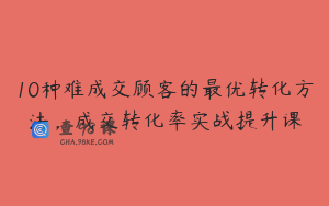 10种难成交顾客的最优转化方法，成交转化率实战提升课