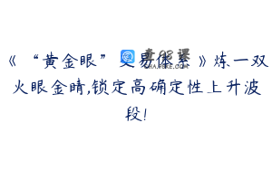 《“黄金眼”交易体系》炼一双火眼金睛,锁定高确定性上升波段!