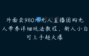 外面卖980元无人直播团购无人带券详细玩法教程,新人小白可上手超火爆