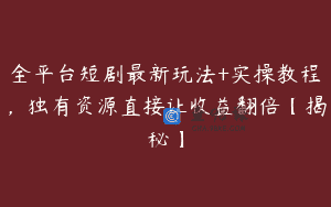 全平台短剧最新玩法+实操教程，独有资源直接让收益翻倍【揭秘】