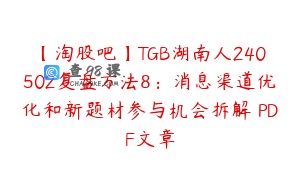 【淘股吧】TGB湖南人240502复盘方法8：消息渠道优化和新题材参与机会拆解 PDF文章