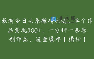 最新今日头条搬砖玩法，单个作品变现300+，一分钟一条原创作品，流量爆炸【揭秘】