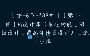 【学-6节-388元】【张小样】Ps设计课（基础功能_海报设计_商品详情页设计）_张小样