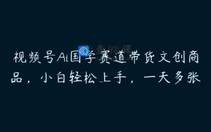 视频号Ai国学赛道带货文创商品，小白轻松上手，一天多张