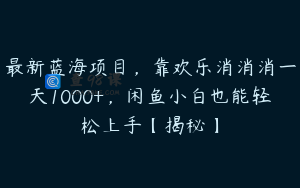 最新蓝海项目，靠欢乐消消消一天1000+，闲鱼小白也能轻松上手【揭秘】