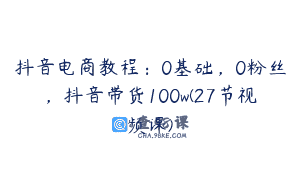 抖音电商教程：0基础，0粉丝，抖音带货100w(27节视频课)