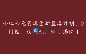 小红书无货源全新蓝海计划，0门槛，收入无上限【揭秘】