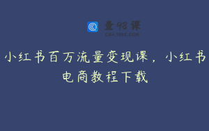 小红书百万流量变现课，小红书电商教程下载