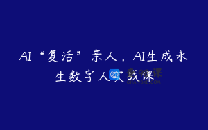 AI“复活”亲人，AI生成永生数字人实战课