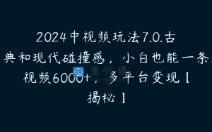 2024中视频玩法7.0.古典和现代碰撞感，小白也能一条视频6000+，多平台变现【揭秘】