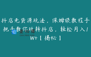 抖店无货源玩法,保姆级教程手把手教你玩转抖店,轻松月入1W+【揭秘】