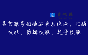 美食账号拍摄运营系统课，拍摄技能，剪辑技能，起号技能