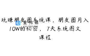 玩赚朋友圈系统课，朋友圈月入10W的秘密，​7天系统图文课程