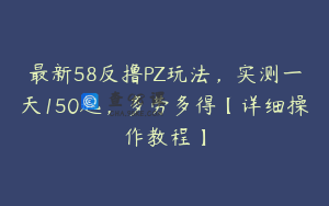 最新58反撸PZ玩法，实测一天150起，多劳多得【详细操作教程】