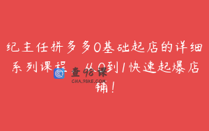 纪主任拼多多0基础起店的详细系列课程，从0到1快速起爆店铺！