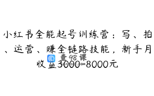 小红书全能起号训练营：写、拍、运营、赚全链路技能，新手月收益3000-8000元