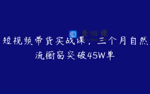 短视频带货实战课，三个月自然流橱窗突破45W单