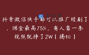 抖音微信快手都可以推广短剧了，佣金最高75%，有人靠一条视频就挣了2W【揭秘】