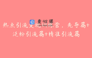 热点引流变现训练营，先导篇+泛粉引流篇+精准引流篇