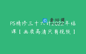 PS精修三十六计2022年结课【画质高清只有视频】