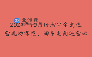 2024年10月份淘宝全套运营现场课程，淘系电商运营必